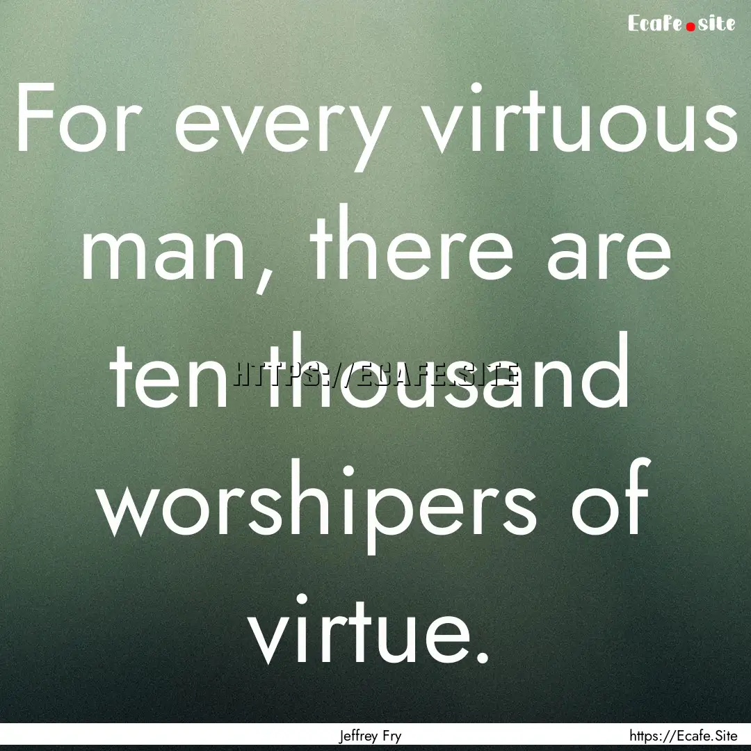 For every virtuous man, there are ten thousand.... : Quote by Jeffrey Fry