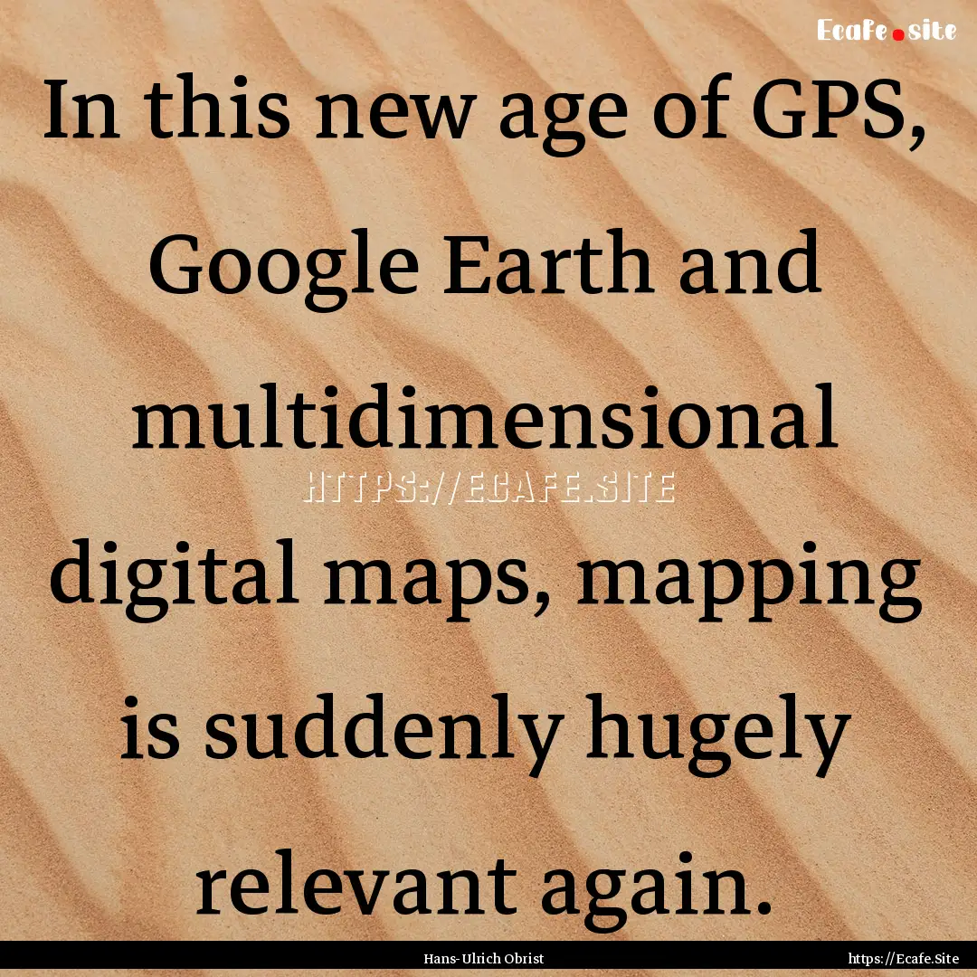 In this new age of GPS, Google Earth and.... : Quote by Hans-Ulrich Obrist