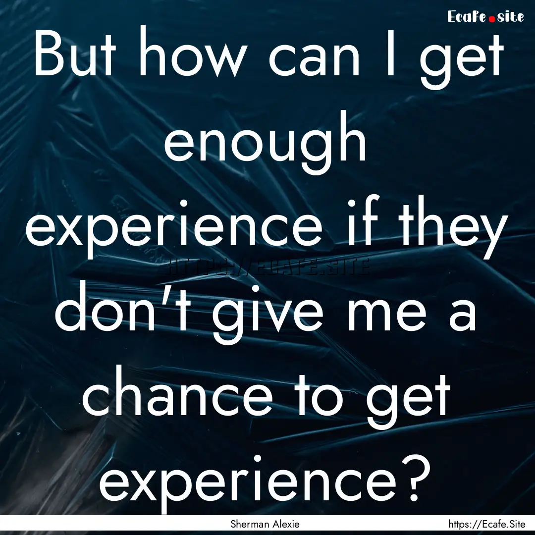 But how can I get enough experience if they.... : Quote by Sherman Alexie