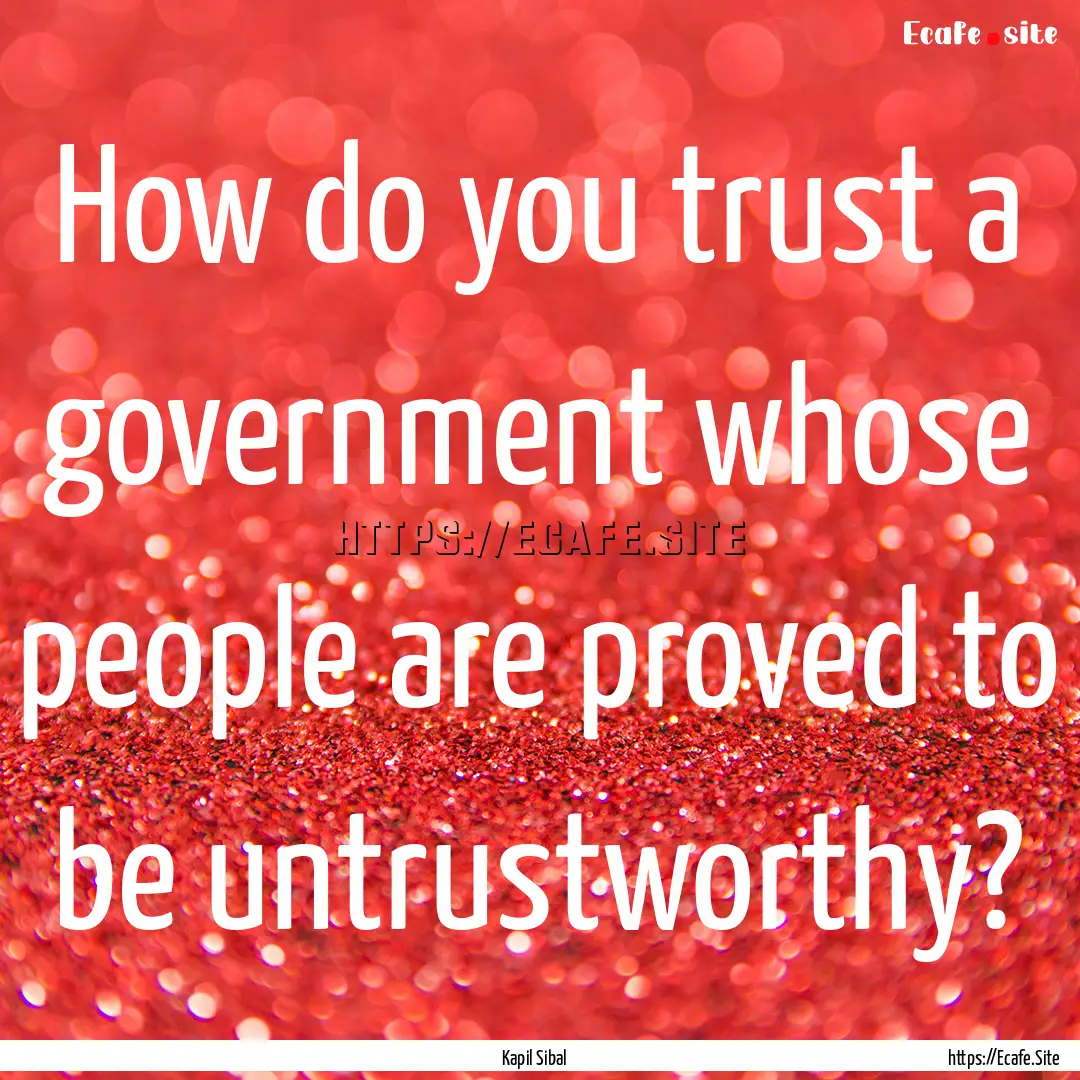 How do you trust a government whose people.... : Quote by Kapil Sibal