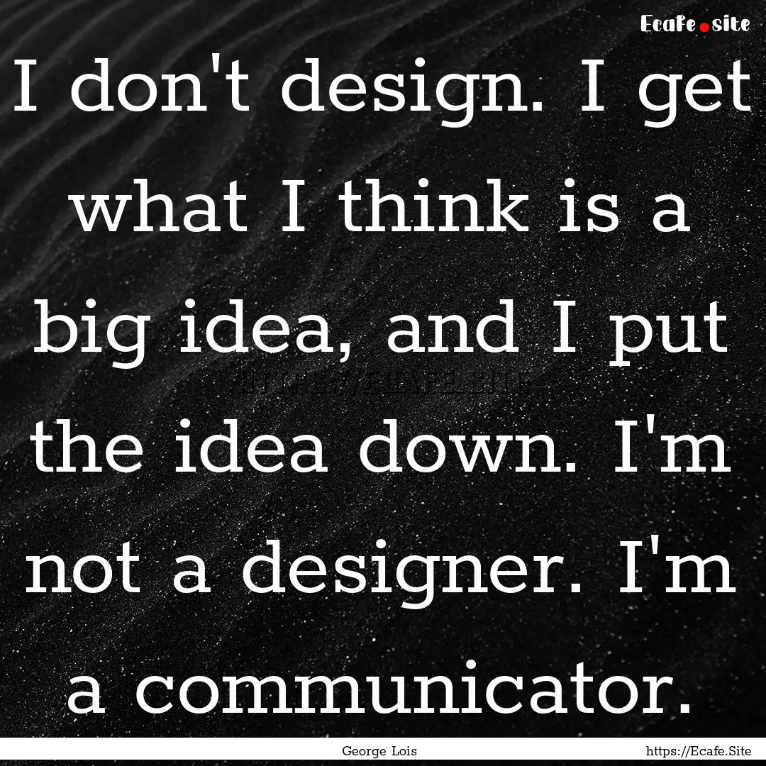 I don't design. I get what I think is a big.... : Quote by George Lois