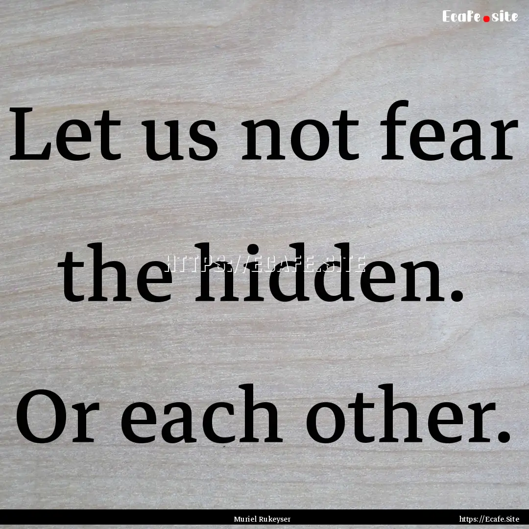 Let us not fear the hidden. Or each other..... : Quote by Muriel Rukeyser