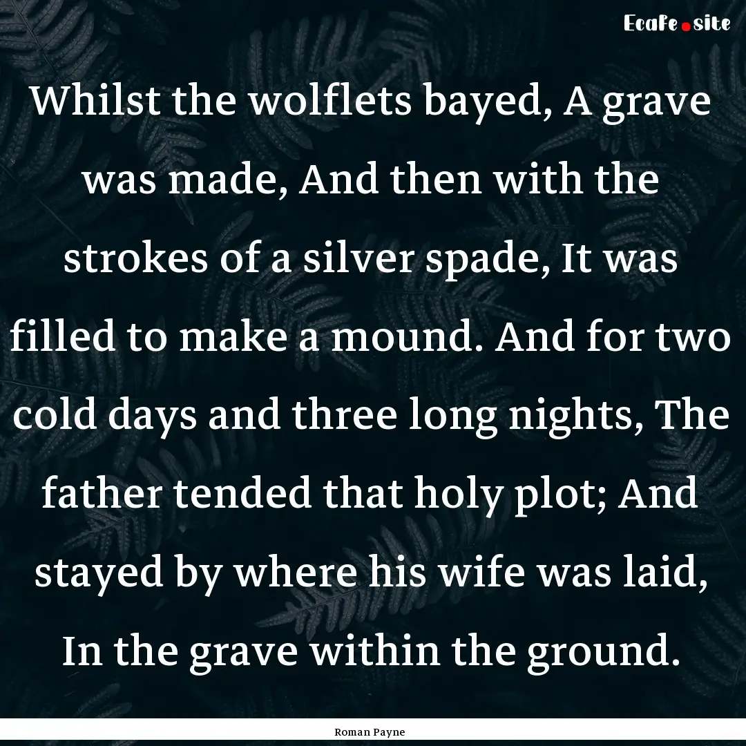 Whilst the wolflets bayed, A grave was made,.... : Quote by Roman Payne