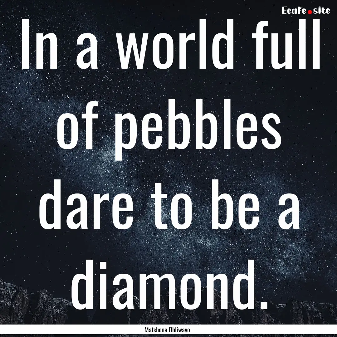 In a world full of pebbles dare to be a diamond..... : Quote by Matshona Dhliwayo