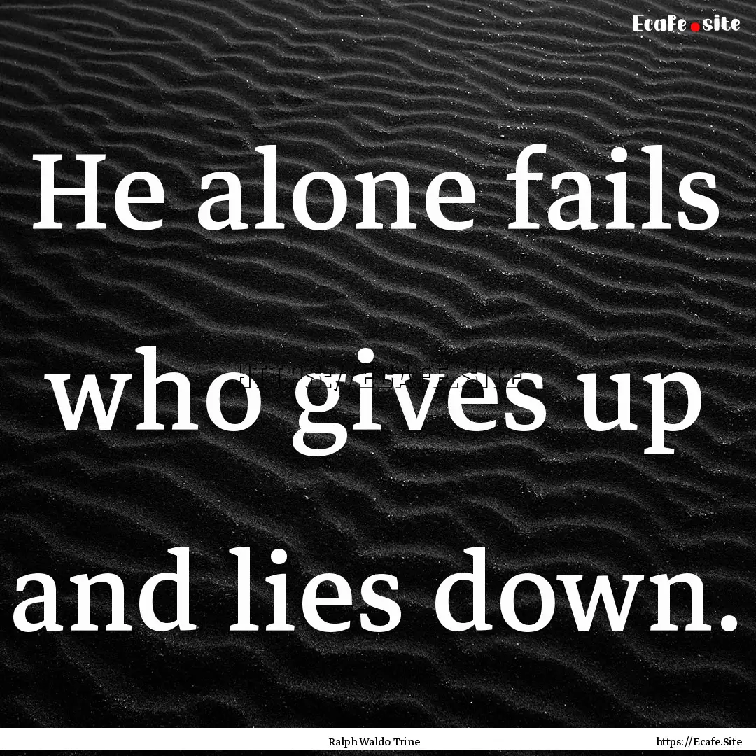 He alone fails who gives up and lies down..... : Quote by Ralph Waldo Trine