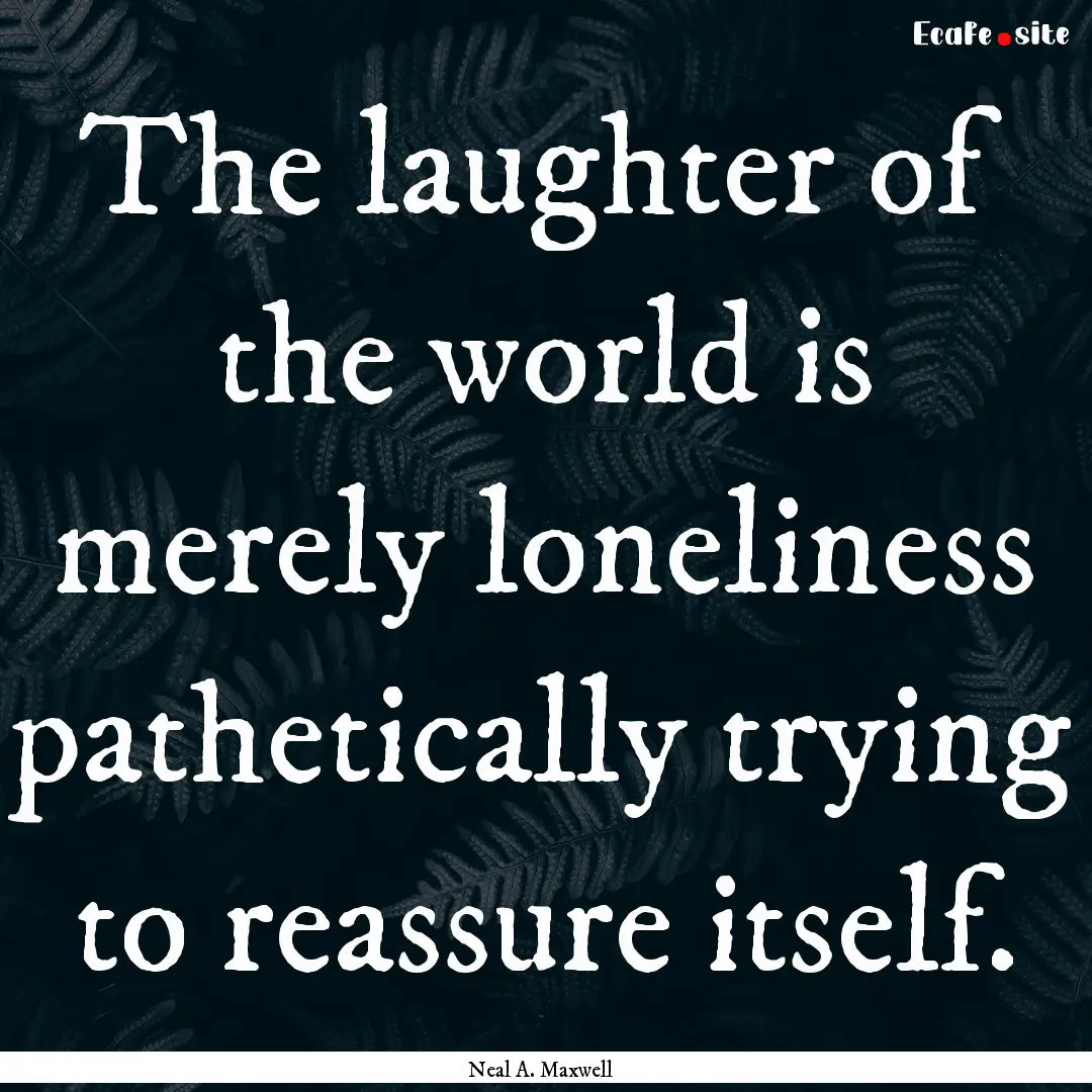 The laughter of the world is merely loneliness.... : Quote by Neal A. Maxwell