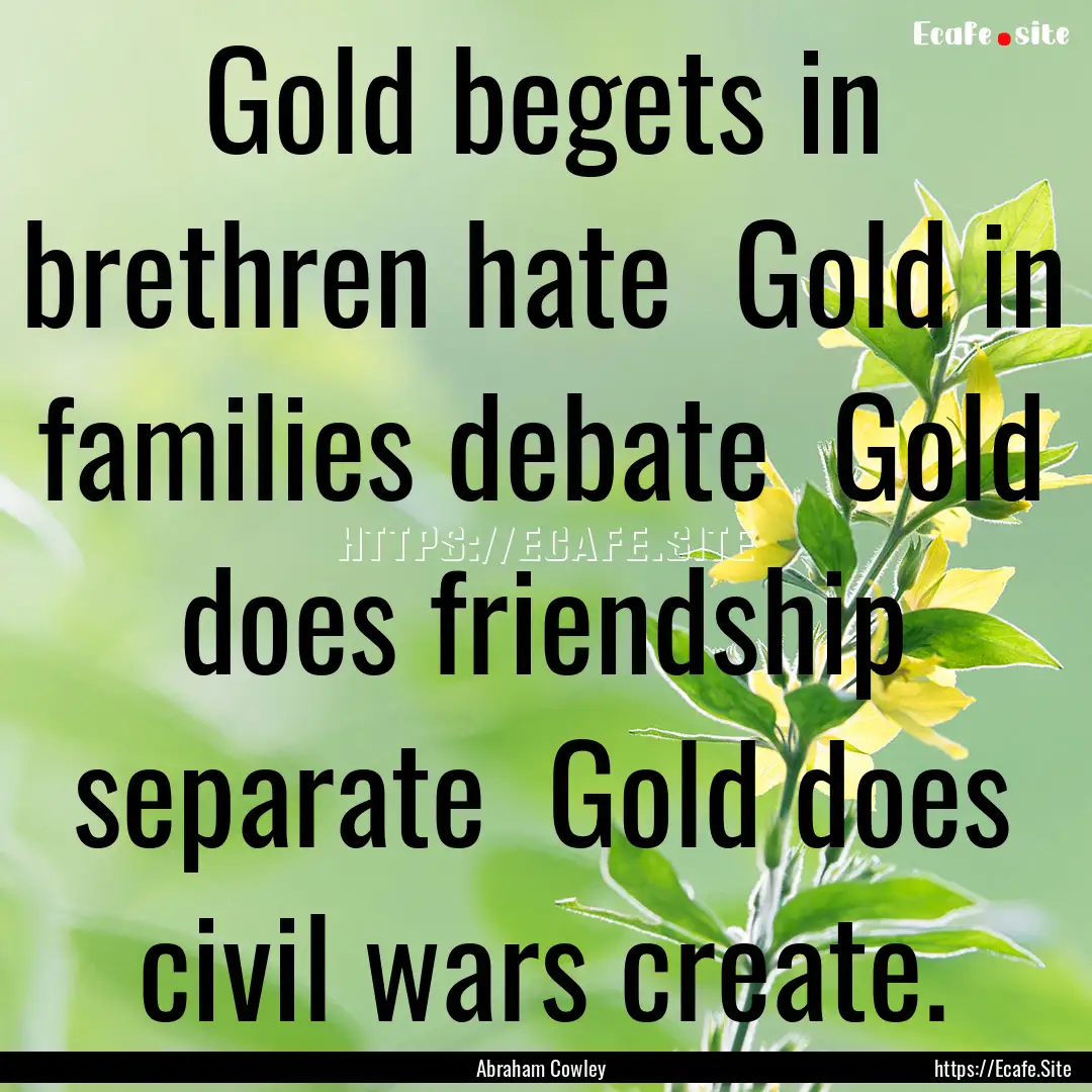 Gold begets in brethren hate Gold in families.... : Quote by Abraham Cowley