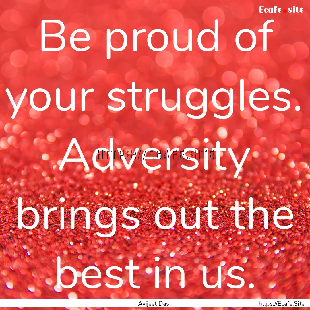 Be proud of your struggles. Adversity brings.... : Quote by Avijeet Das