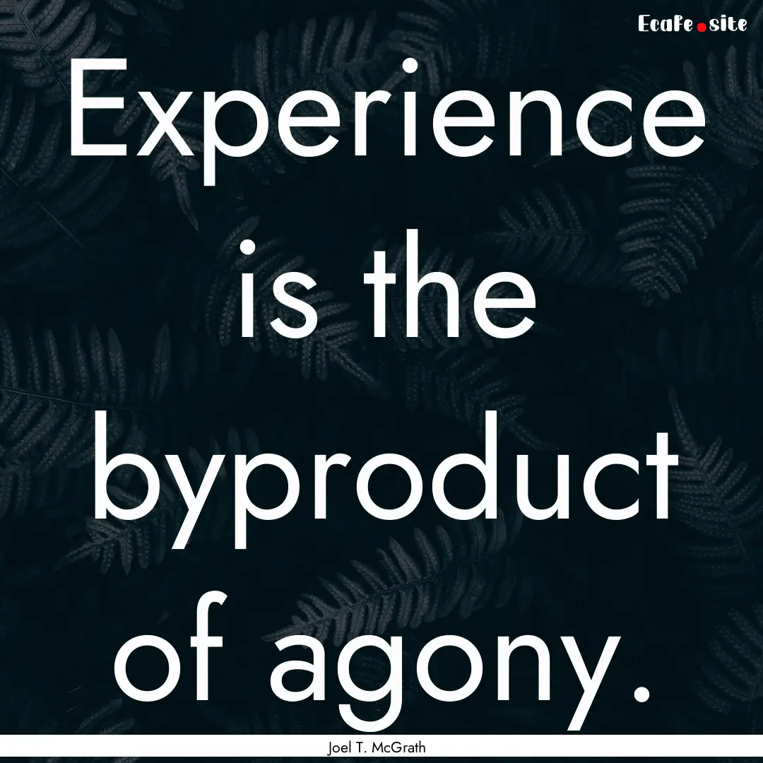 Experience is the byproduct of agony. : Quote by Joel T. McGrath