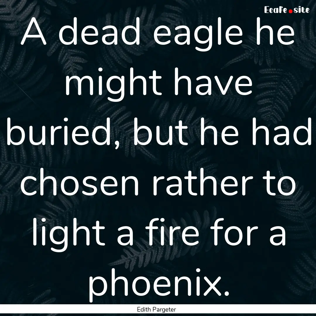 A dead eagle he might have buried, but he.... : Quote by Edith Pargeter