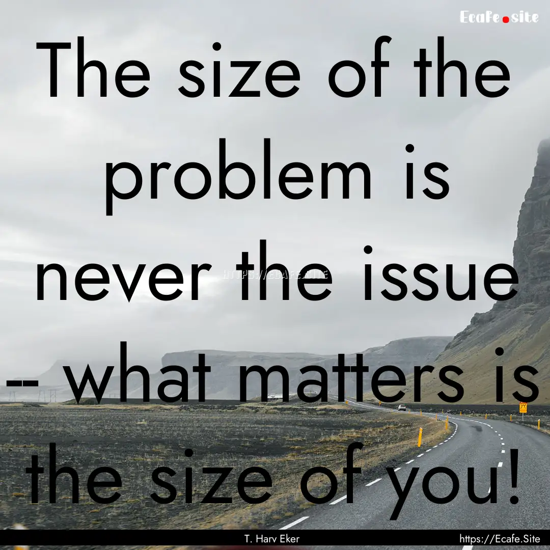 The size of the problem is never the issue.... : Quote by T. Harv Eker