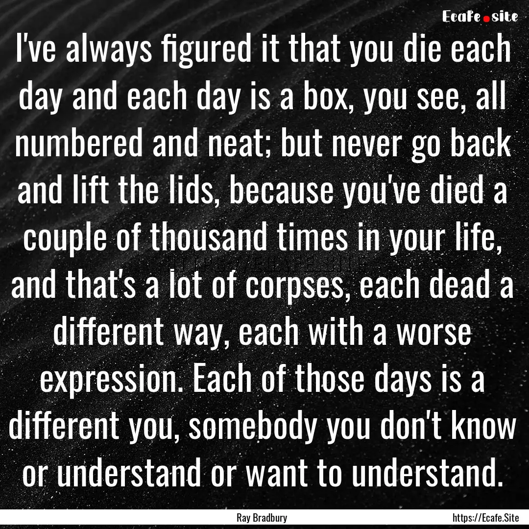 I've always figured it that you die each.... : Quote by Ray Bradbury