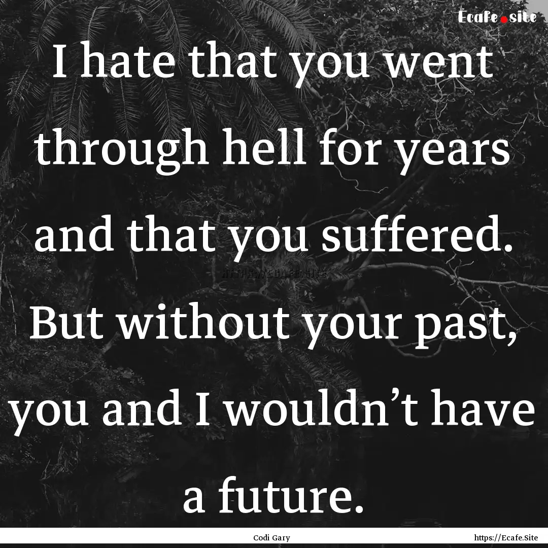 I hate that you went through hell for years.... : Quote by Codi Gary