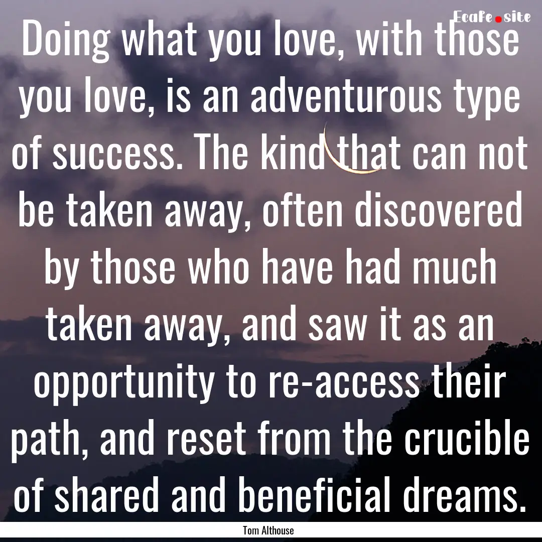 Doing what you love, with those you love,.... : Quote by Tom Althouse