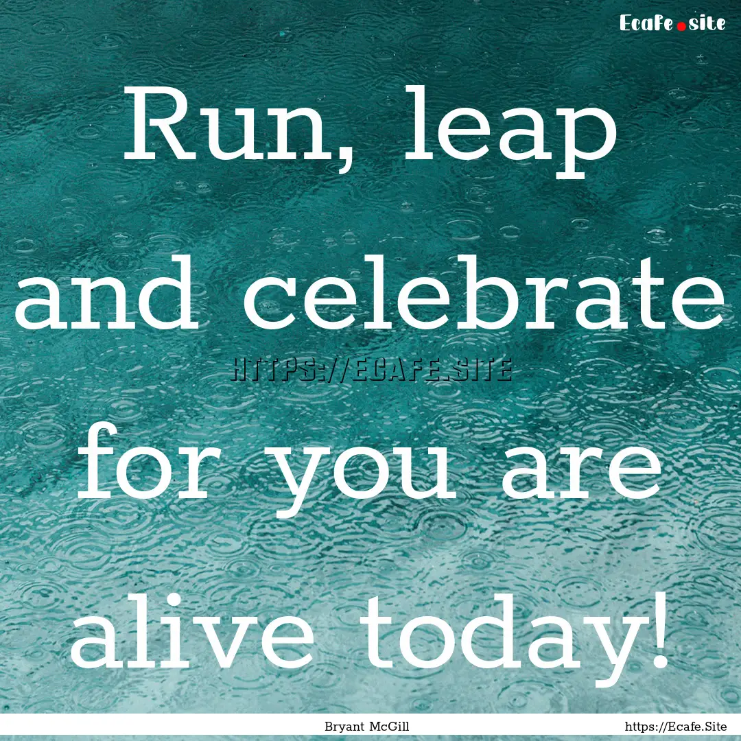 Run, leap and celebrate for you are alive.... : Quote by Bryant McGill