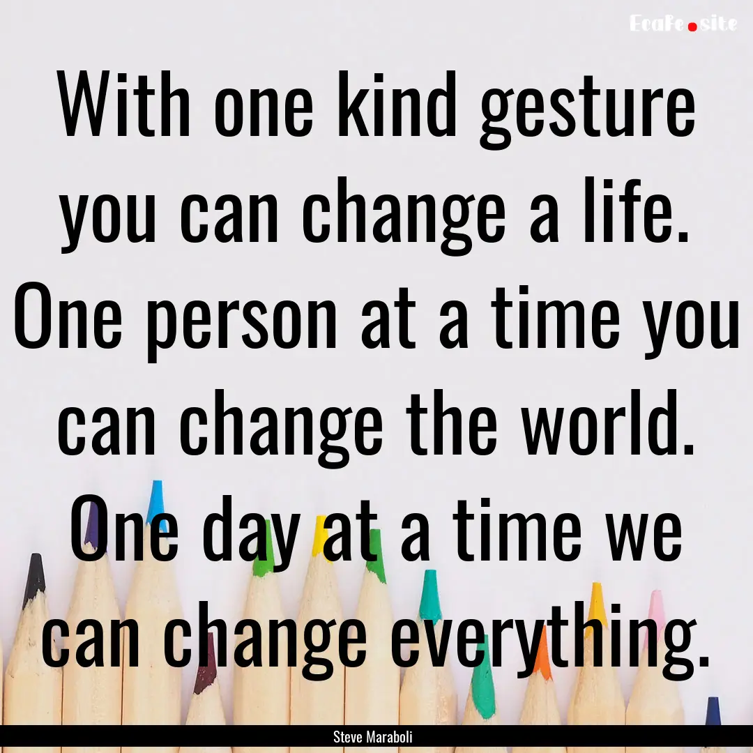 With one kind gesture you can change a life..... : Quote by Steve Maraboli