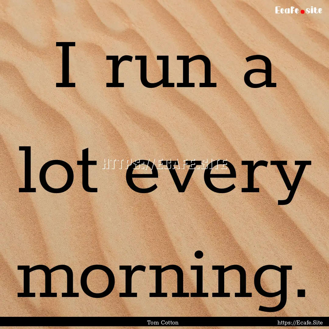 I run a lot every morning. : Quote by Tom Cotton