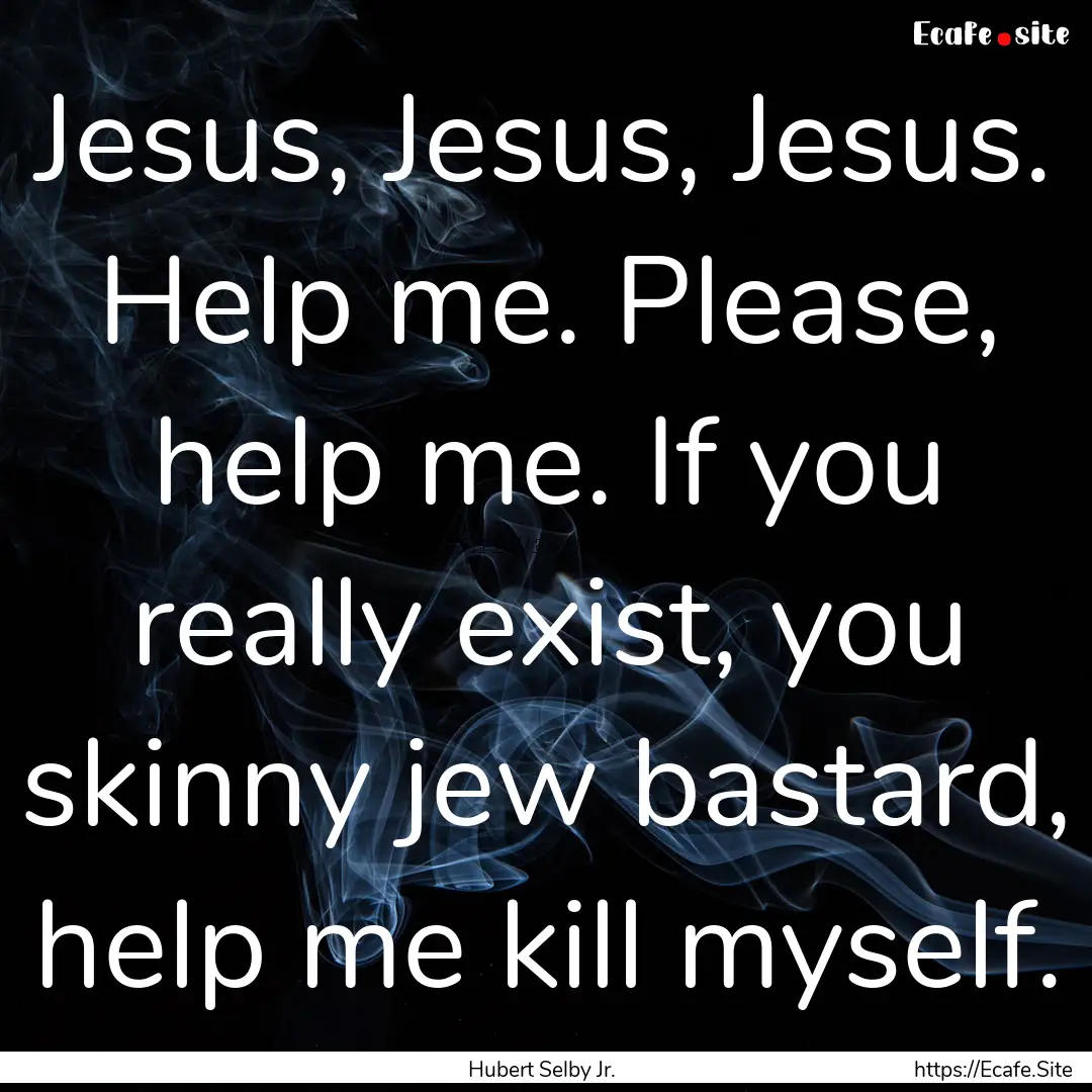 Jesus, Jesus, Jesus. Help me. Please, help.... : Quote by Hubert Selby Jr.