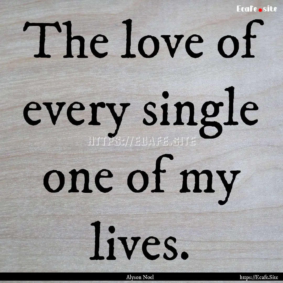 The love of every single one of my lives..... : Quote by Alyson Noel