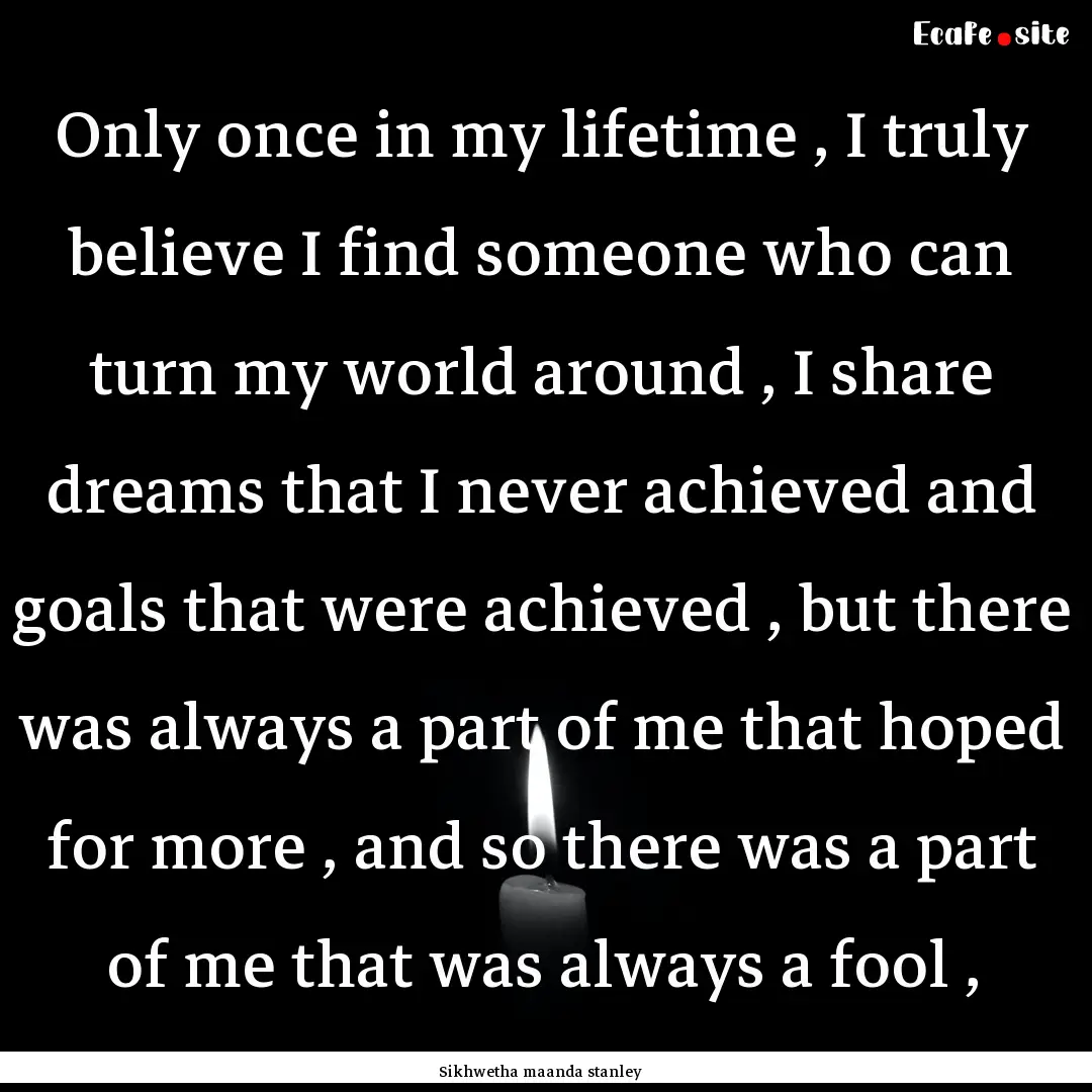 Only once in my lifetime , I truly believe.... : Quote by Sikhwetha maanda stanley