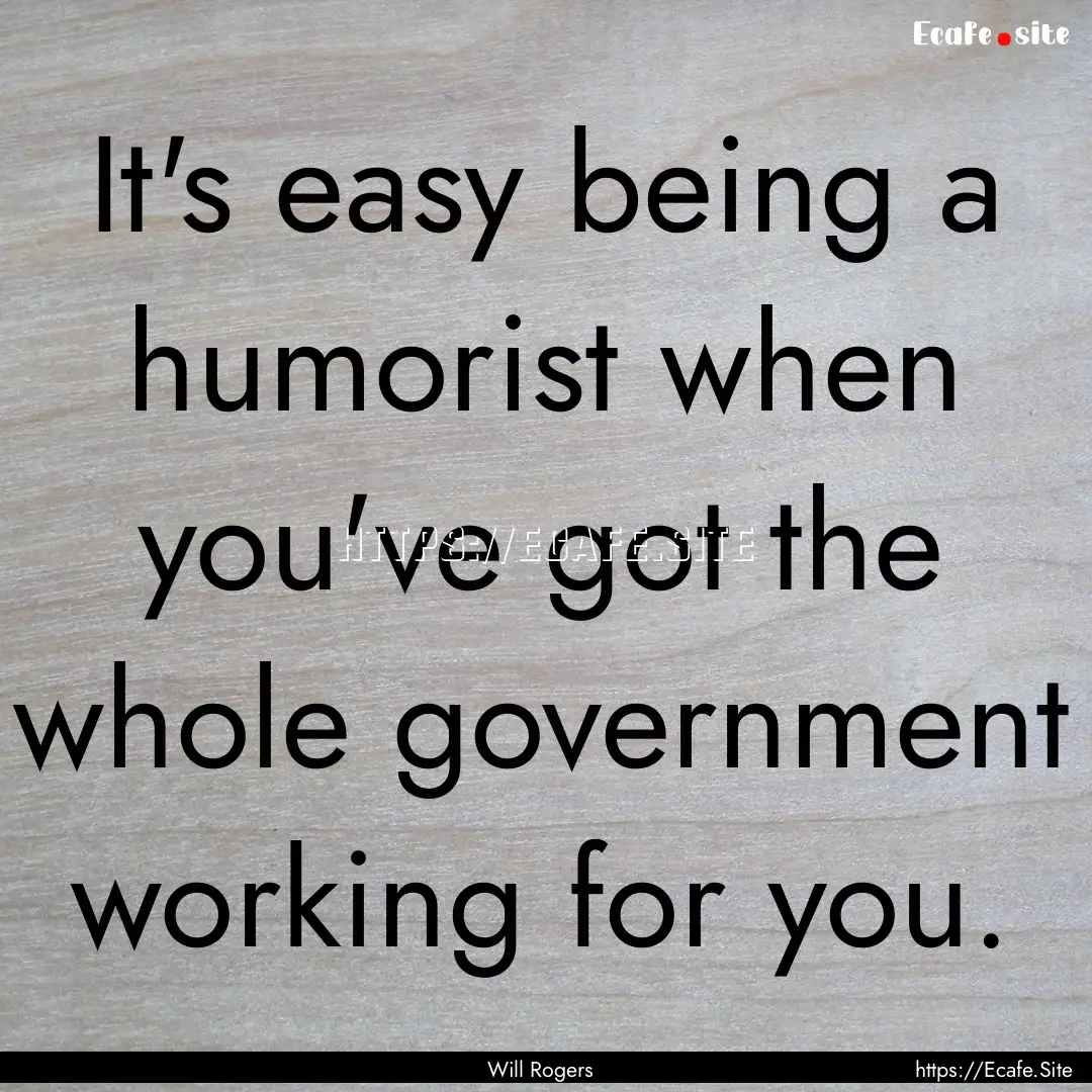 It's easy being a humorist when you've got.... : Quote by Will Rogers