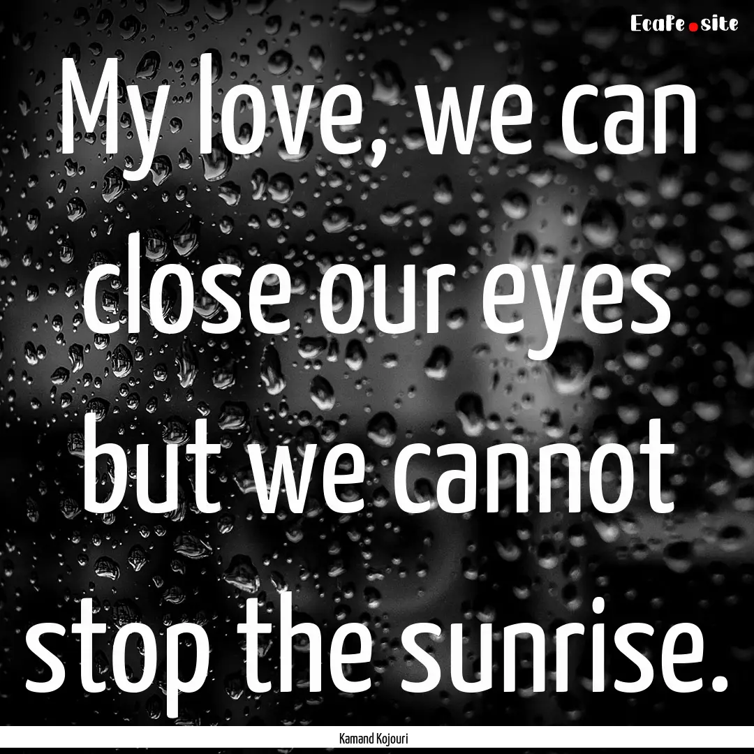 My love, we can close our eyes but we cannot.... : Quote by Kamand Kojouri