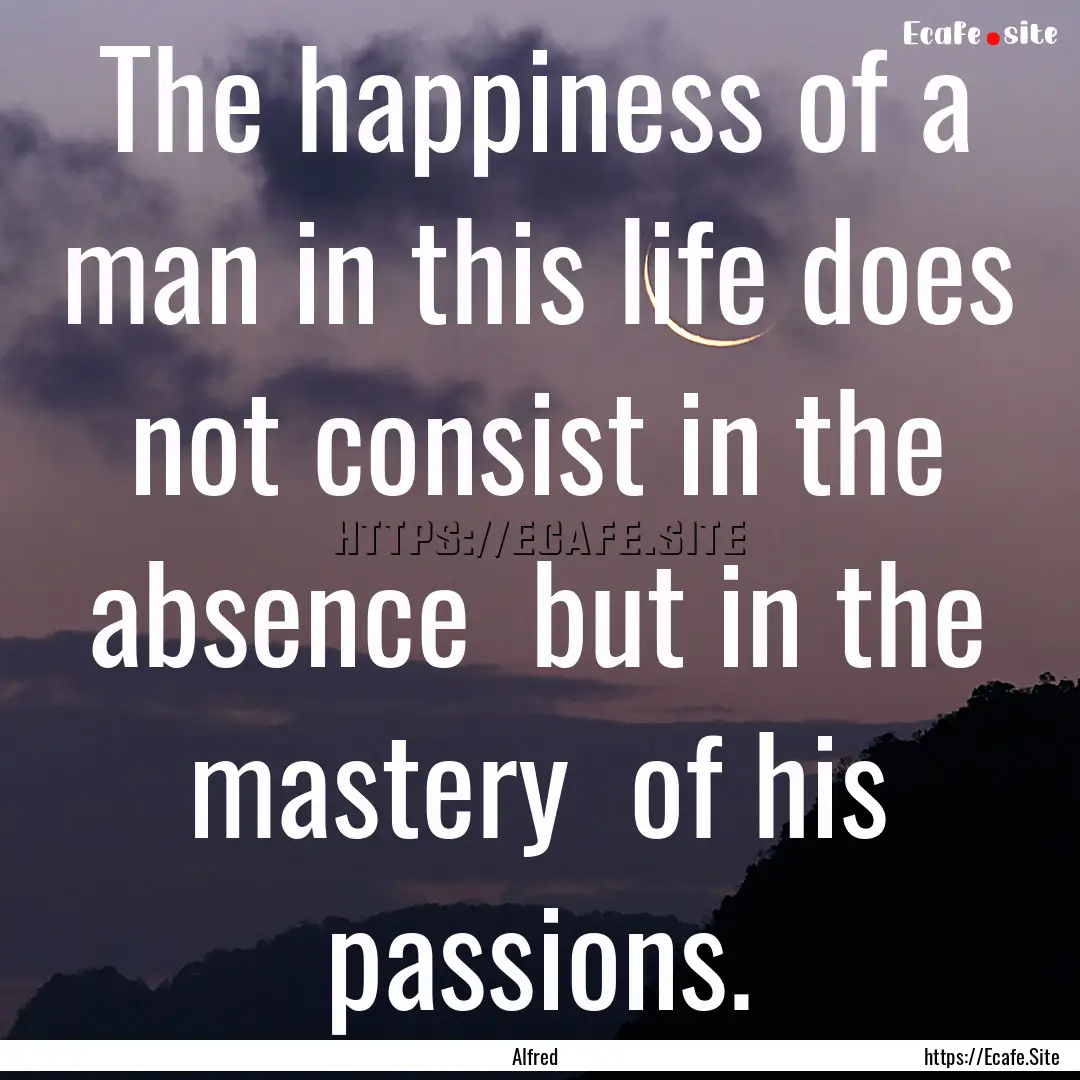 The happiness of a man in this life does.... : Quote by Alfred