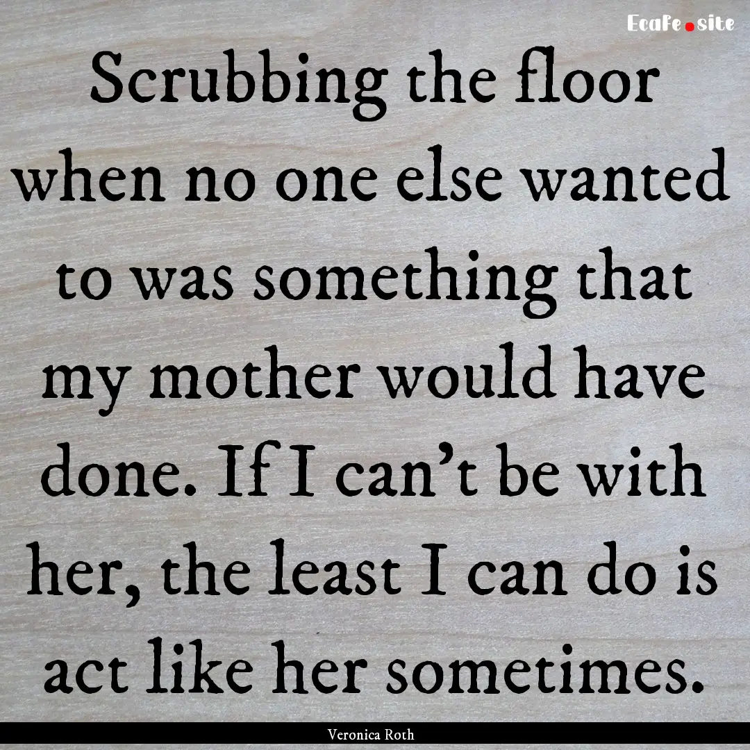 Scrubbing the floor when no one else wanted.... : Quote by Veronica Roth