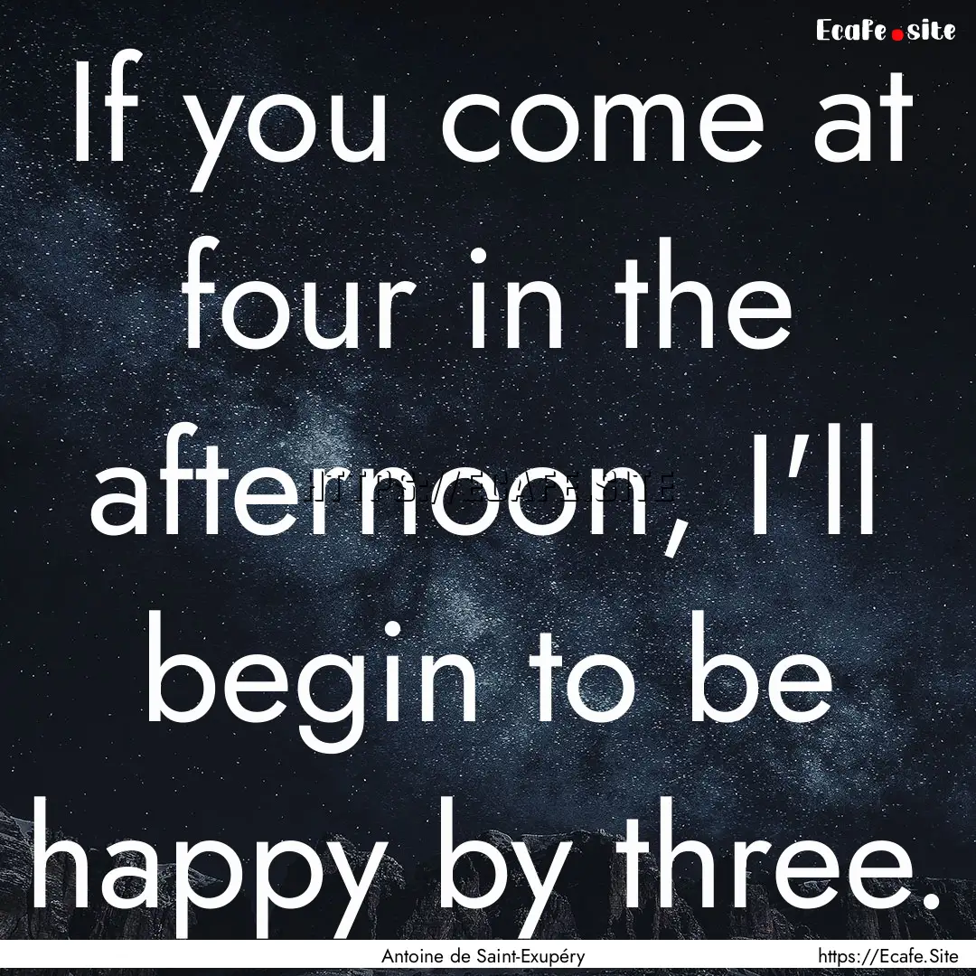 If you come at four in the afternoon, I'll.... : Quote by Antoine de Saint-Exupéry