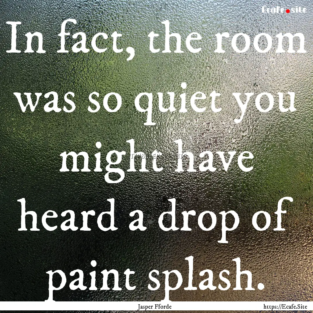 In fact, the room was so quiet you might.... : Quote by Jasper Fforde