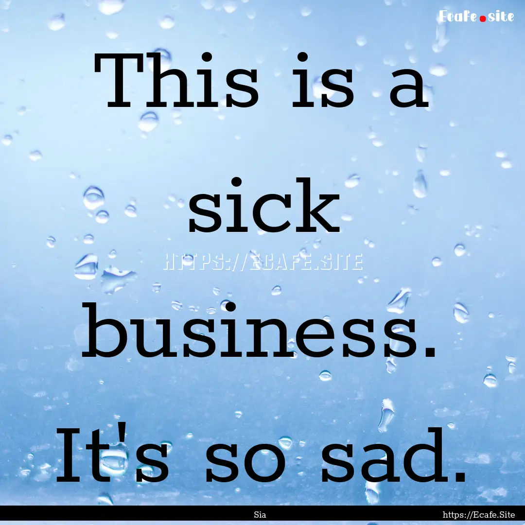 This is a sick business. It's so sad. : Quote by Sia