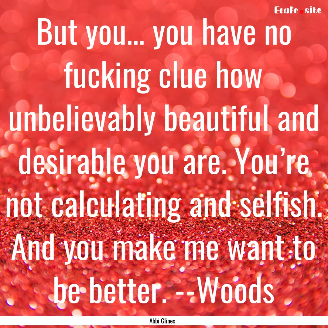 But you… you have no fucking clue how unbelievably.... : Quote by Abbi Glines