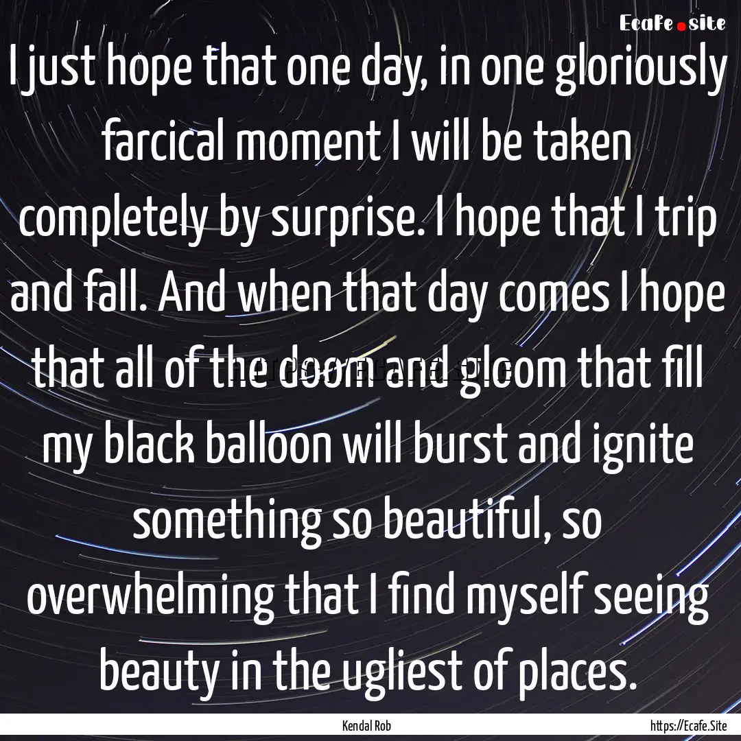 I just hope that one day, in one gloriously.... : Quote by Kendal Rob