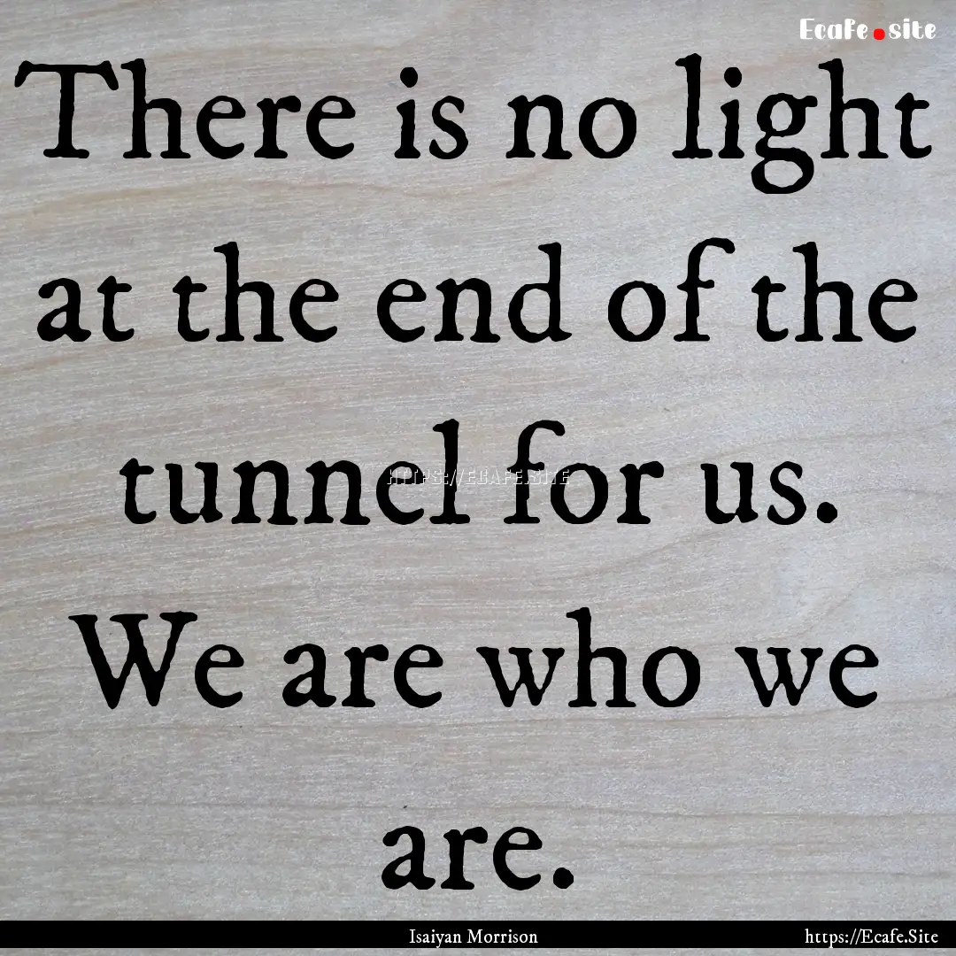 There is no light at the end of the tunnel.... : Quote by Isaiyan Morrison