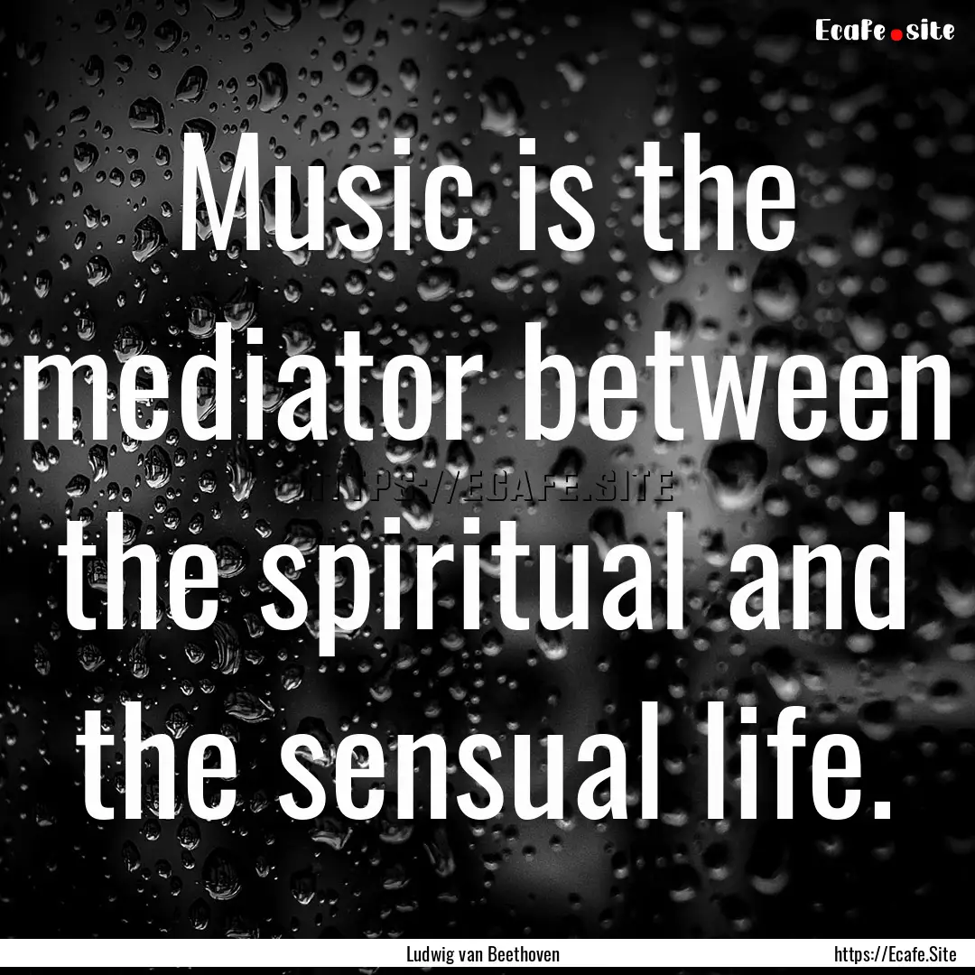 Music is the mediator between the spiritual.... : Quote by Ludwig van Beethoven