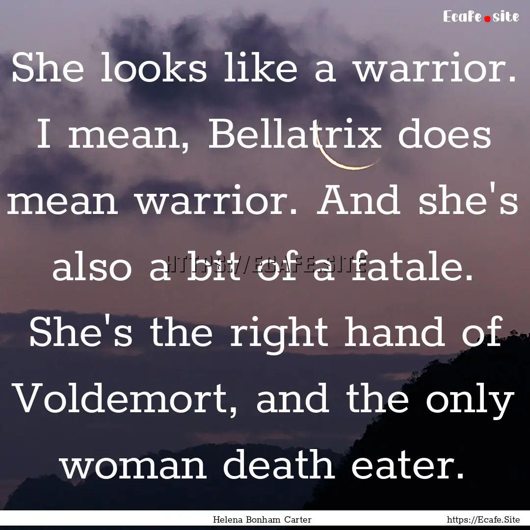 She looks like a warrior. I mean, Bellatrix.... : Quote by Helena Bonham Carter