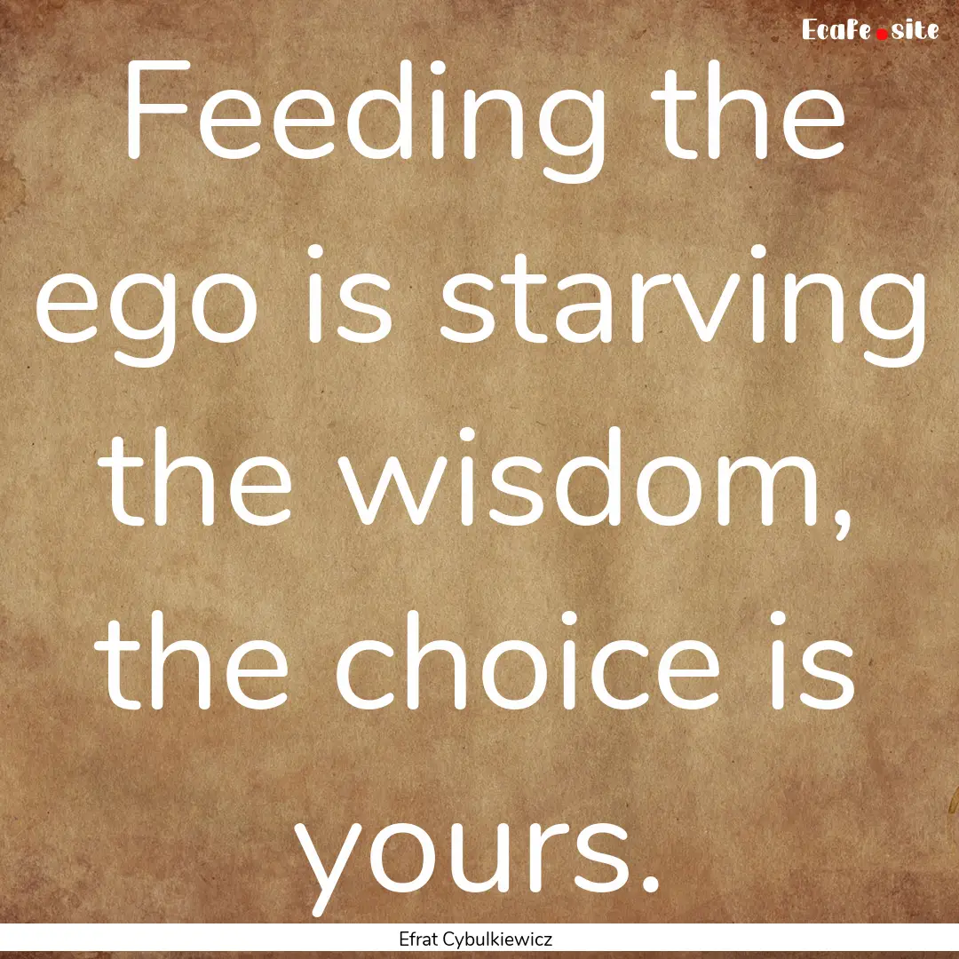 Feeding the ego is starving the wisdom, the.... : Quote by Efrat Cybulkiewicz