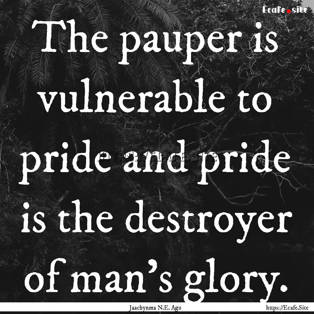 The pauper is vulnerable to pride and pride.... : Quote by Jaachynma N.E. Agu