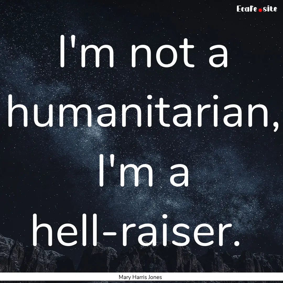 I'm not a humanitarian, I'm a hell-raiser. .... : Quote by Mary Harris Jones