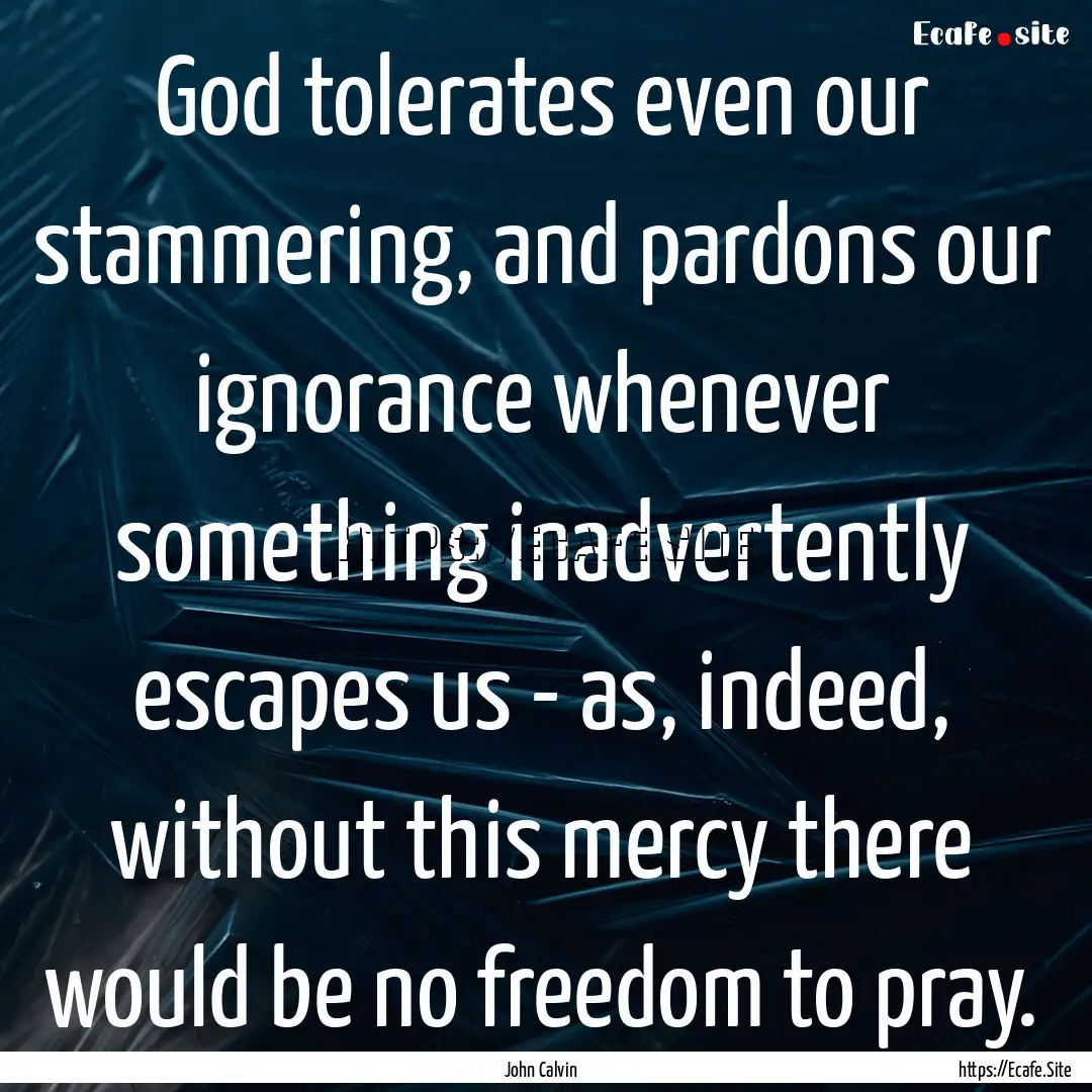 God tolerates even our stammering, and pardons.... : Quote by John Calvin