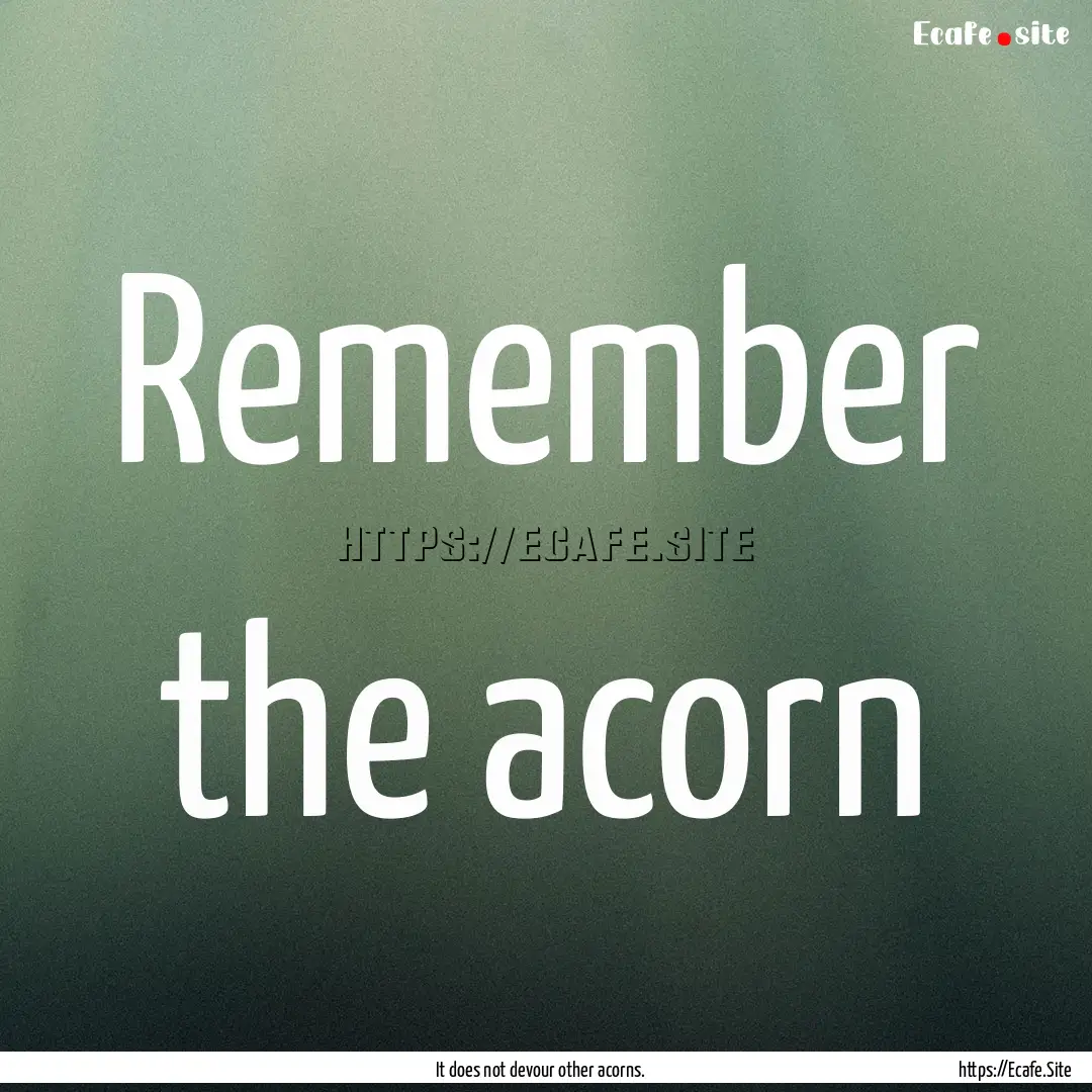 Remember the acorn : Quote by It does not devour other acorns.