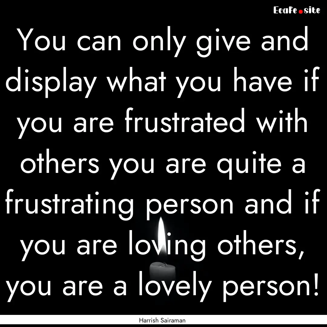 You can only give and display what you have.... : Quote by Harrish Sairaman