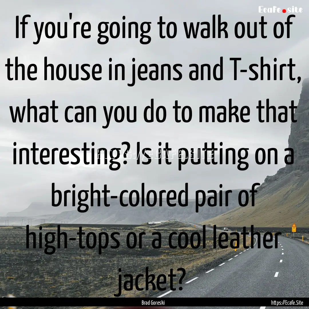 If you're going to walk out of the house.... : Quote by Brad Goreski