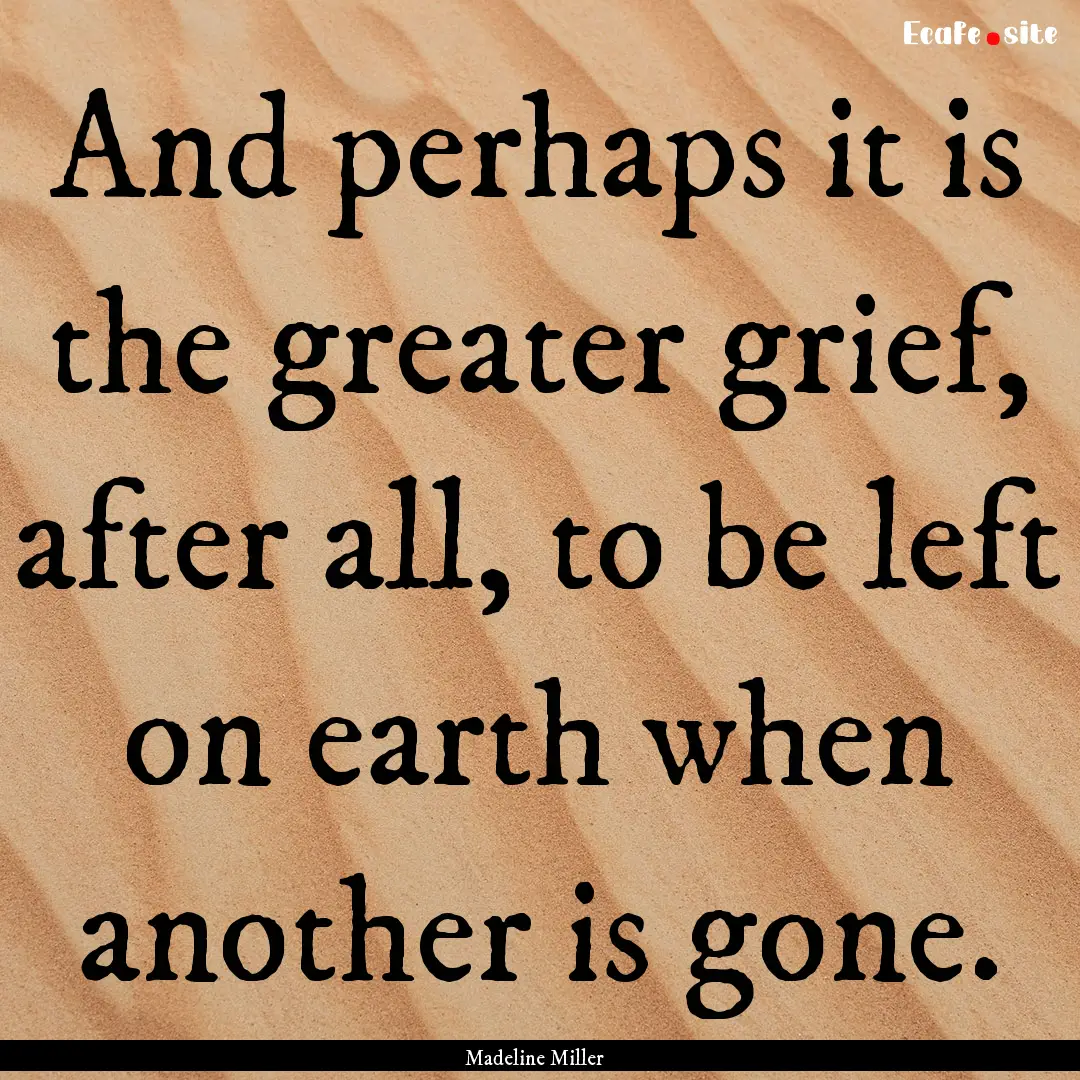 And perhaps it is the greater grief, after.... : Quote by Madeline Miller