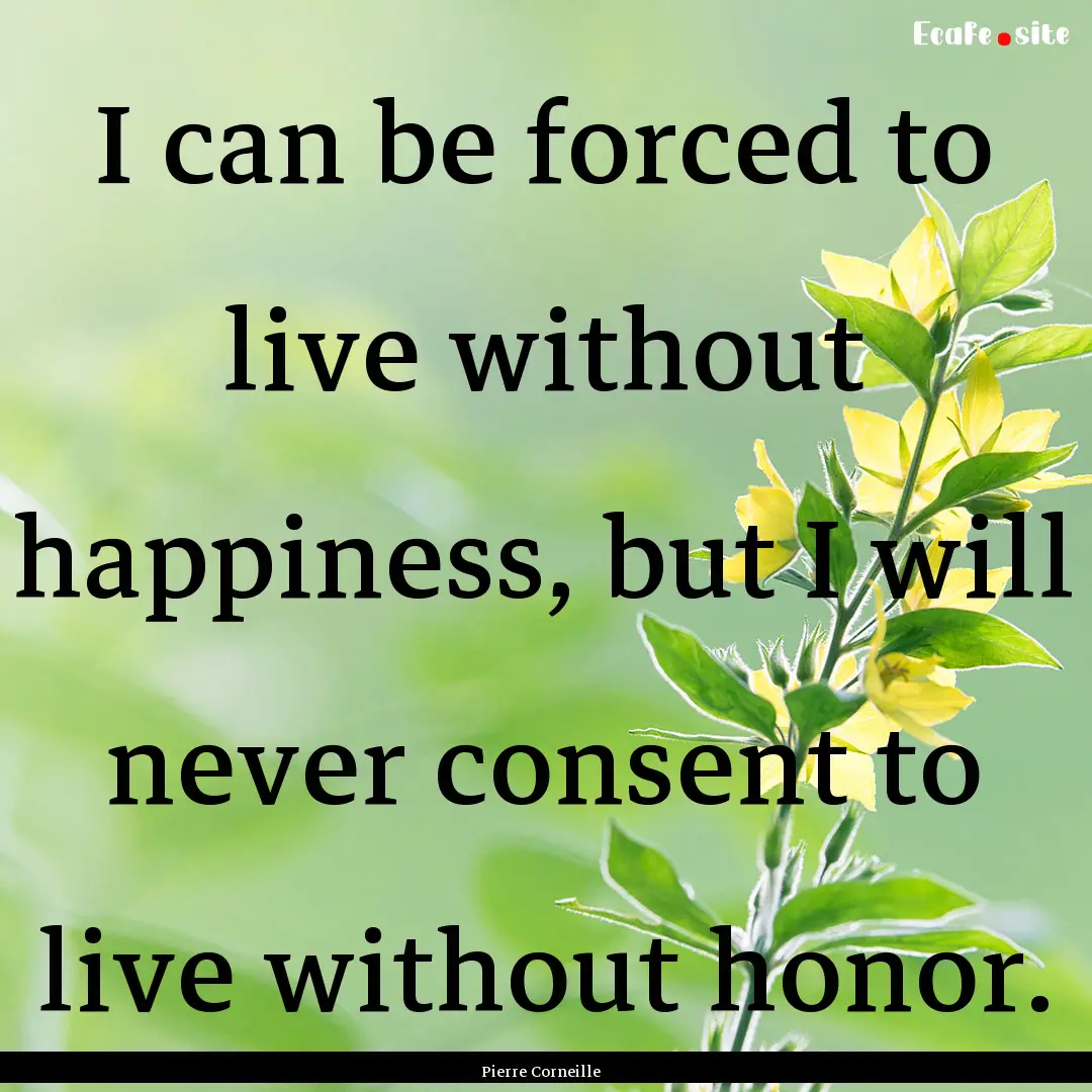 I can be forced to live without happiness,.... : Quote by Pierre Corneille