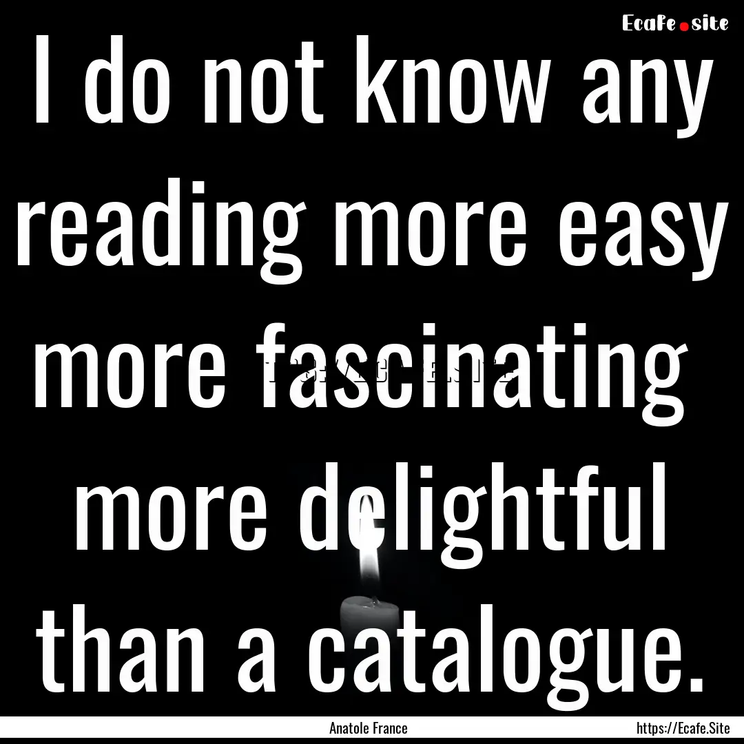 I do not know any reading more easy more.... : Quote by Anatole France