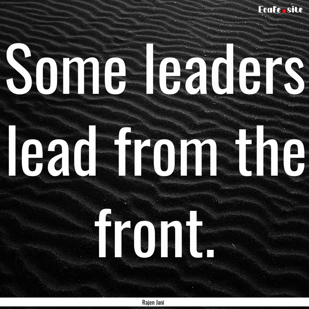 Some leaders lead from the front. : Quote by Rajen Jani