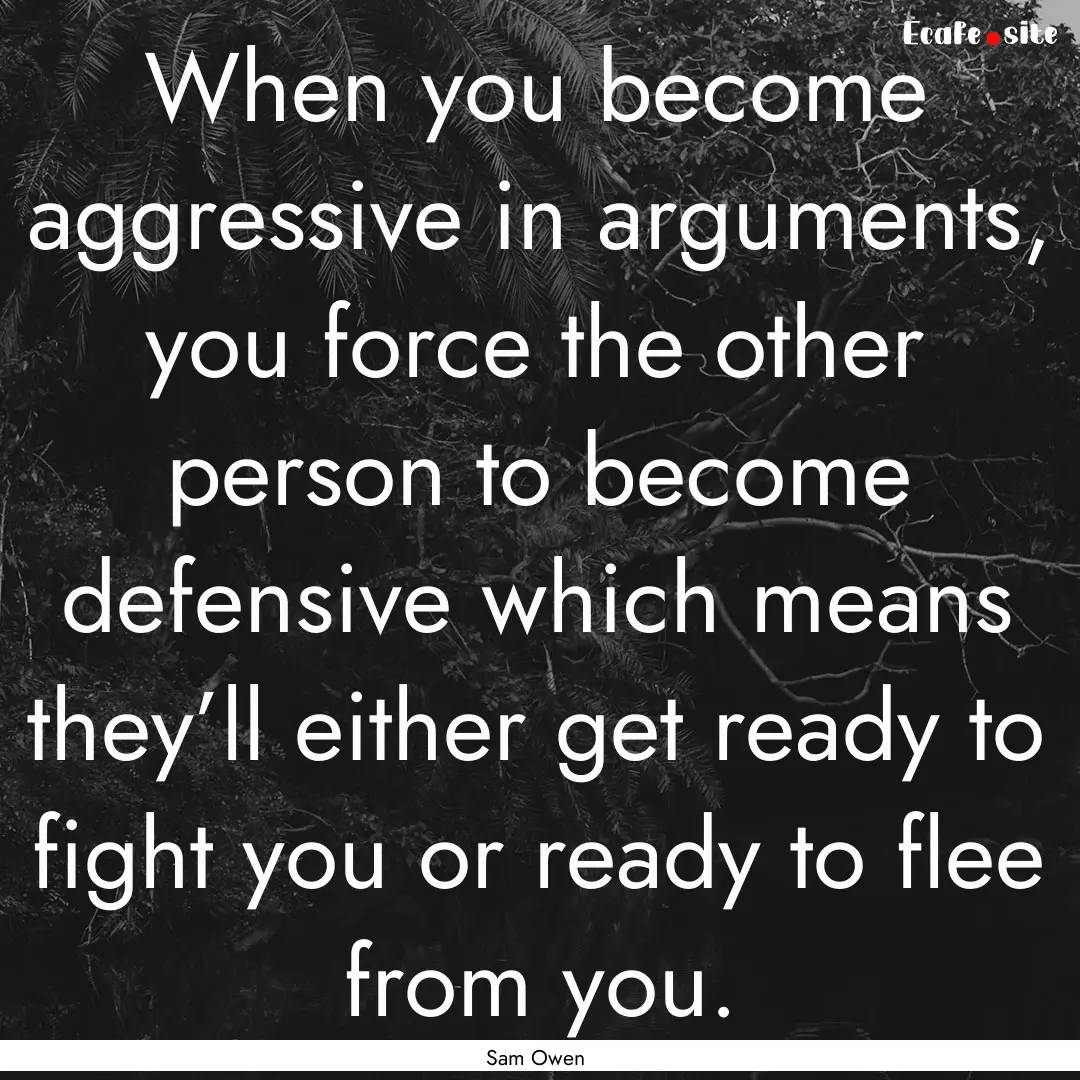 When you become aggressive in arguments,.... : Quote by Sam Owen