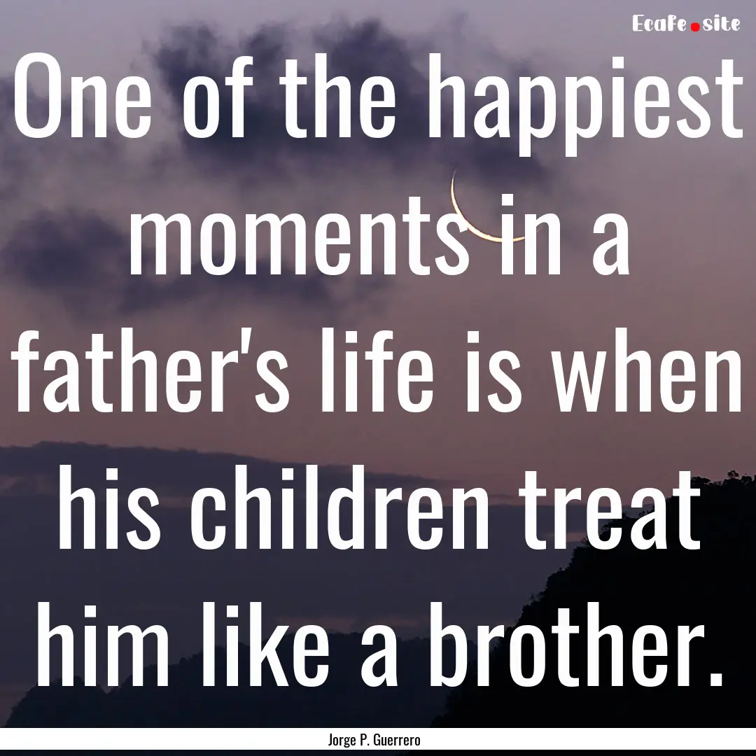 One of the happiest moments in a father's.... : Quote by Jorge P. Guerrero