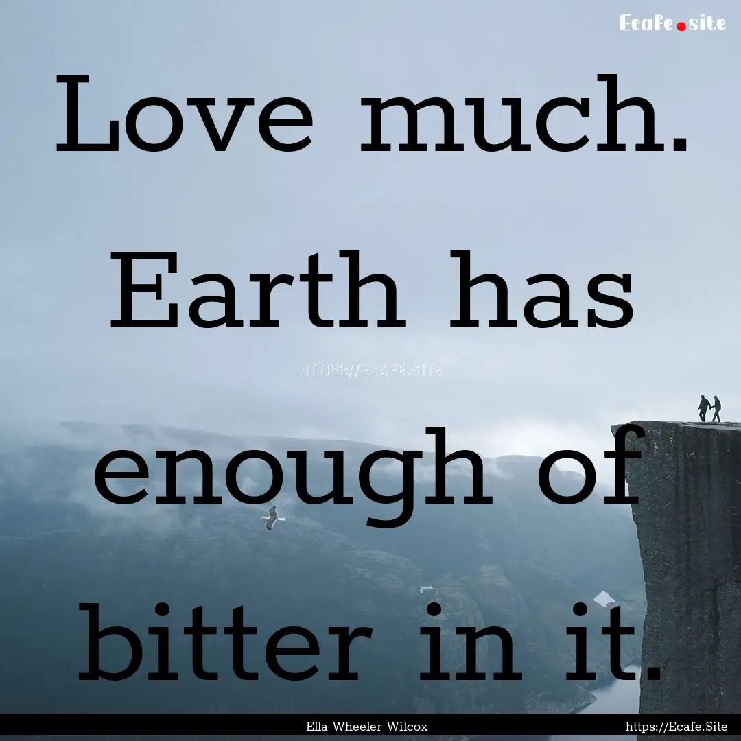 Love much. Earth has enough of bitter in.... : Quote by Ella Wheeler Wilcox